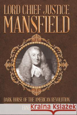 Lord Chief Justice Mansfield: Dark Horse of the American Revolution Ernest B. Lowrie 9781480828520