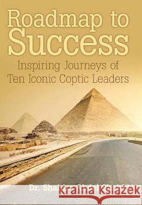 Roadmap to Success: Inspiring Journeys of Ten Iconic Coptic Leaders Dr Shahira Abdel Shahid 9781480829763 Archway Publishing