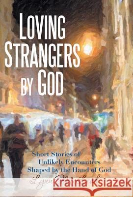 Loving Strangers by God: Short Stories of Unlikely Encounters Shaped by the Hand of God Lynn McLeod 9781480833876
