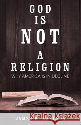 God Is Not a Religion: Why America Is in Decline James K Karlson 9781480833890 Archway Publishing