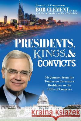 Presidents, Kings, and Convicts: My Journey from the Tennessee Governor's Residence to the Halls of Congress Bob Clement, Dava Guerin, Pete Weichlein 9781480834439 Archway Publishing