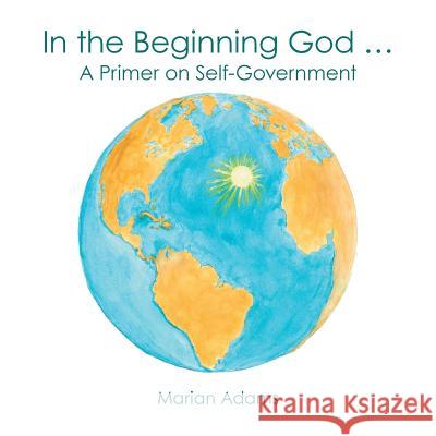 In the Beginning God ...: A Primer on Self-Government Marian Adams 9781480835429 Archway Publishing