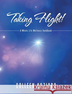 Taking Flight!: A Whole Life Wellness Handbook Colleen Koziara 9781480835511 Archway Publishing