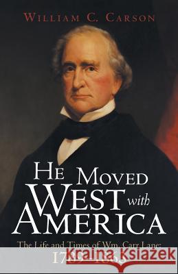 He Moved West with America: The Life and Times of Wm. Carr Lane: 1789-1863 William C. Carson 9781480837034