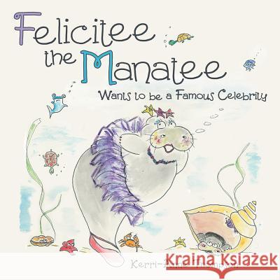 Felicitee the Manatee: Wants to be a Famous Celebrity Kerri-Anne Thompson 9781480837102