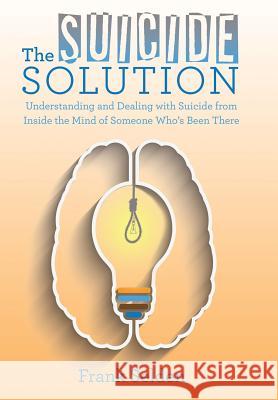 The Suicide Solution: Understanding and Dealing with Suicide from Inside the Mind of Someone Who's Been There Frank Selden 9781480838581 Archway Publishing