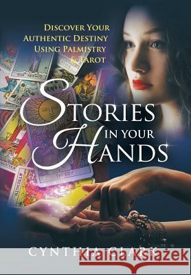 Stories in Your Hands: Discover Your Authentic Destiny Using Palmistry & Tarot Cynthia Clark 9781480840171