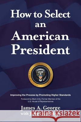 How to Select an American President: Improving the Process by Promoting Higher Standards James a. George 9781480840881 Archway Publishing