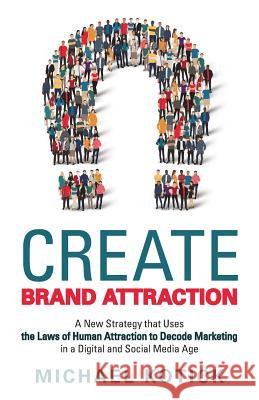Create Brand Attraction: A New Strategy that Uses the Laws of Human Attraction to Decode Marketing in a Digital and Social Media Age Kotick, Michael 9781480841260