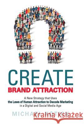 Create Brand Attraction: A New Strategy That Uses the Laws of Human Attraction to Decode Marketing in a Digital and Social Media Age Michael Kotick 9781480841277