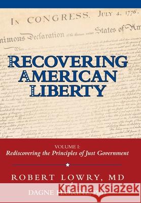 Recovering American Liberty: Volume 1: Rediscovering the Principles of Just Government Robert Lowry, Dagne Florine, PhD 9781480841697