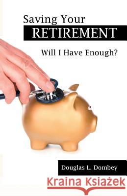 Saving Your Retirement: Will I Have Enough? Douglas L Dombey 9781480842618