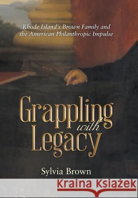 Grappling with Legacy: Rhode Island's Brown Family and the American Philanthropic Impulse Sylvia Brown 9781480844162