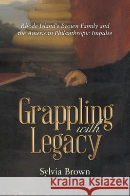 Grappling with Legacy: Rhode Island's Brown Family and the American Philanthropic Impulse Sylvia Brown 9781480844179 Archway Publishing