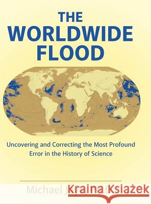 The Worldwide Flood: Uncovering and Correcting the Most Profound Error in the History of Science Ph. D. Michael Jaye 9781480844339 Archway Publishing