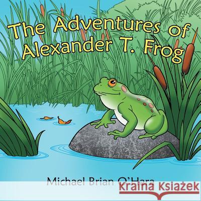 The Adventures of Alexander T. Frog Michael Brian O'Hara 9781480844582