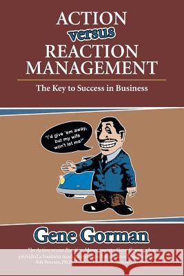 Action versus Reaction Management: The Key to Success in Business Gene Gorman 9781480846340