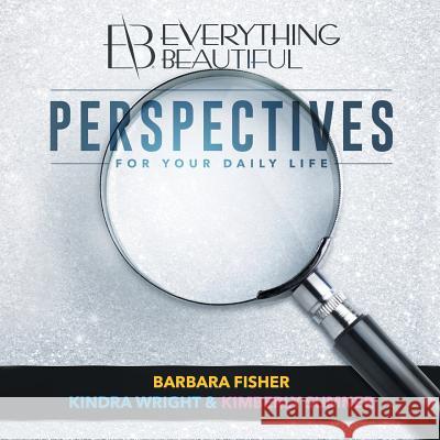 Everything Beautiful: Perspectives for Your Daily Life Barbara Fisher, Kindra Wright, Kimberly Sumner 9781480846968 Archway Publishing