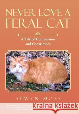 Never Love a Feral Cat: A Tale of Compassion and Coexistence Alwyn Moss 9781480849167 Archway Publishing