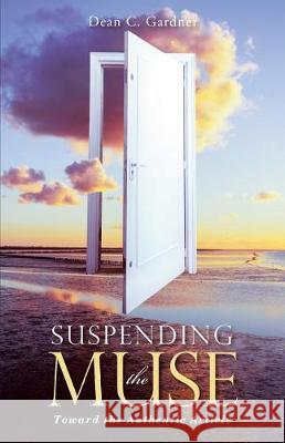 Suspending the Muse: Toward the Authentic Article Dean C Gardner 9781480851191