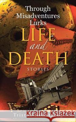 Through Misadventures Lurks Life and Death: Stories Tristan Armstrong 9781480851238