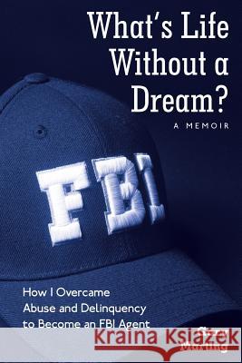 What's Life Without a Dream?: How I Overcame Abuse and Delinquency to Become an FBI Agent Gary Marting 9781480852471