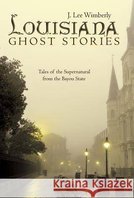 Louisiana Ghost Stories: Tales of the Supernatural from the Bayou State J. Lee Wimberly 9781480853164 Archway Publishing