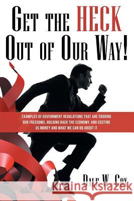 Get the Heck out of Our Way!: Examples of Government Regulations That Are Eroding Our Freedoms, Holding Back the Economy, and Costing Us Money and What We Can Do About It Dale W Cox 9781480853461 Archway Publishing