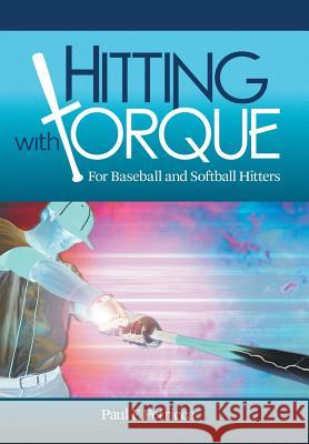 Hitting with Torque: For Baseball and Softball Hitters Paul F Petricca 9781480853539 Archway Publishing