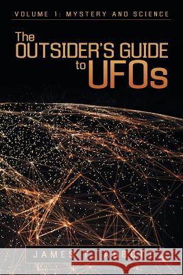 The Outsider's Guide to UFOs: Volume 1: Mystery and Science James T Abbott 9781480854550 Archway Publishing