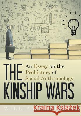 The Kinship Wars: An Essay on the Prehistory of Social Anthropology William y Adams 9781480854857 Archway Publishing