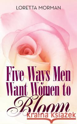 Five Ways Men Want Women to Bloom Loretta Morman 9781480855274 Archway Publishing