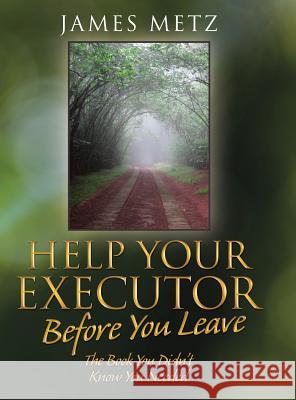 Help Your Executor Before You Leave: The Book You Didn't Know You Needed James Metz 9781480855700
