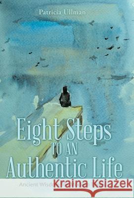 Eight Steps to an Authentic Life: Ancient Wisdom for Modern Times Patricia Ullman 9781480856608