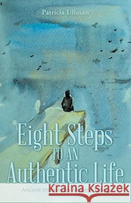 Eight Steps to an Authentic Life: Ancient Wisdom for Modern Times Patricia Ullman 9781480856615