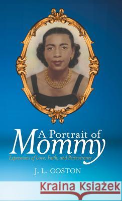 A Portrait of Mommy: Expressions of Love, Faith, and Perseverance J L Coston 9781480857322 Archway Publishing