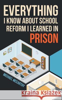 Everything I Know About School Reform I Learned in Prison Michael McCarthy (University of Nottingham) 9781480857377 Archway Publishing