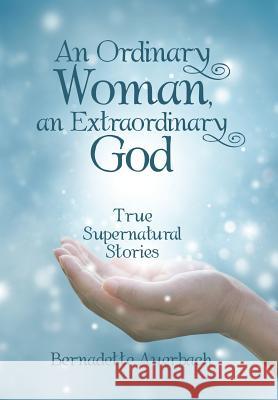 An Ordinary Woman, an Extraordinary God: True Supernatural Stories Bernadette Auerbach 9781480857476