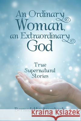 An Ordinary Woman, an Extraordinary God: True Supernatural Stories Bernadette Auerbach 9781480857490