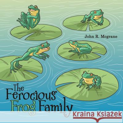 The Ferocious Frog Family John R. McGrane 9781480857964 Archway Publishing