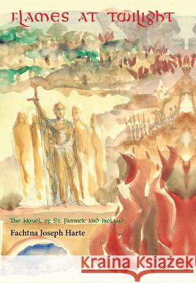 Flames at Twilight: The Novel of St. Patrick and Ireland Fachtna Joseph Harte 9781480858329 Archway Publishing