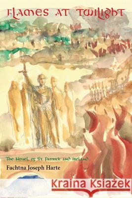 Flames at Twilight: The Novel of St. Patrick and Ireland Fachtna Joseph Harte 9781480858343 Archway Publishing
