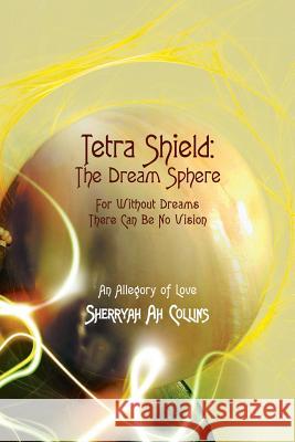 Tetra Shield: the Dream Sphere: For Without Dreams There Can Be No Vision Sherryah Ah Collins 9781480859289 Archway Publishing