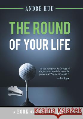 The Round of Your Life: A Book on Golf and Life Andre Huu 9781480860513