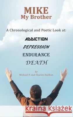 Mike My Brother: A Chronological and Poetic Look At: Addiction Depression Endurance Death Michael P. Hulihan Sharon Hulihan 9781480860971 Archway Publishing