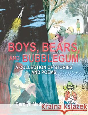 Boys, Bears, and Bubblegum: A Collection of Stories and Poems Carolyn Madero 9781480861381 Archway Publishing