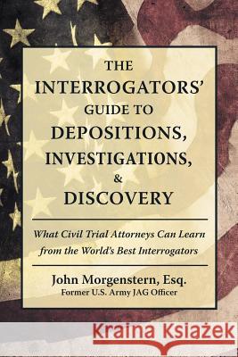 The Interrogators' Guide to Depositions, Investigations, & Discovery: What Civil Trial Attorneys Can Learn from the World's Best Interrogators John Morgenster 9781480862036 Archway Publishing