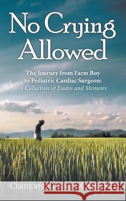 No Crying Allowed: The Journey from Farm Boy to Pediatric Cardiac Surgeon: a Collection of Essays and Memoirs Knott-Craig, Christopher J. 9781480863521