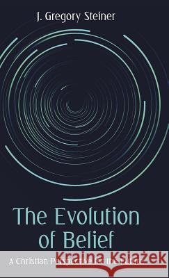 The Evolution of Belief: A Christian Perspective for the Future J Gregory Steiner 9781480863835 Archway Publishing