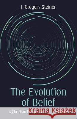 The Evolution of Belief: A Christian Perspective for the Future J Gregory Steiner   9781480863842 Archway Publishing